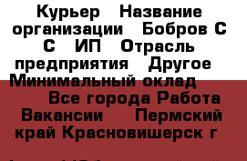 Курьер › Название организации ­ Бобров С.С., ИП › Отрасль предприятия ­ Другое › Минимальный оклад ­ 15 000 - Все города Работа » Вакансии   . Пермский край,Красновишерск г.